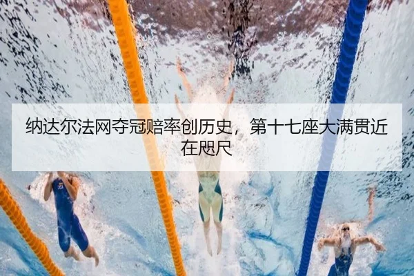 纳达尔法网夺冠赔率创历史，第十七座大满贯近在咫尺